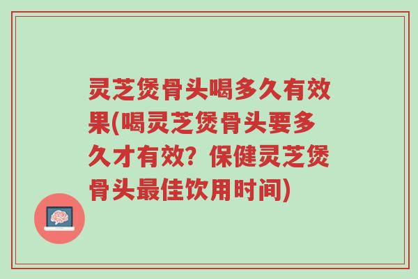 灵芝煲骨头喝多久有效果(喝灵芝煲骨头要多久才有效?保健灵芝煲骨头最佳饮用时间)-第1张图片-超越 灵芝煲骨头喝多久有效果(喝灵芝煲骨头要多久才有效?保健灵芝煲骨头最佳饮用时间)-第1张图片-超越