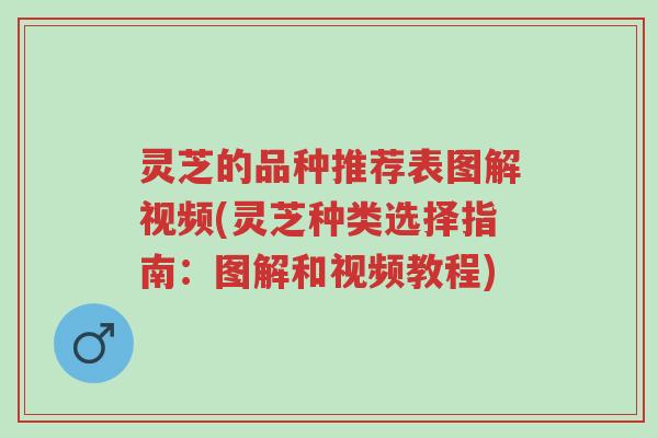 灵芝的品种推荐表图解视频(灵芝种类选择指南：图解和视频教程)-第1张图片-超越