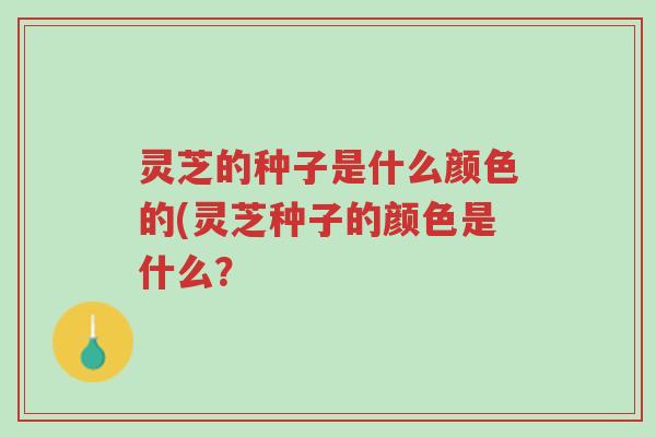 灵芝的种子是什么颜色的(灵芝种子的颜色是什么?-第1张图片-超越 灵芝的种子是什么颜色的(灵芝种子的颜色是什么?-第1张图片-超越