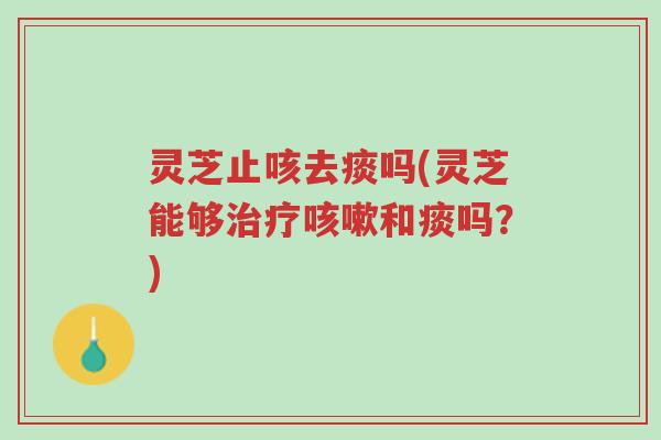 灵芝止咳去痰吗(灵芝能够治疗咳嗽和痰吗？)-第1张图片-超越