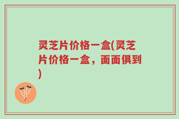 灵芝片价格一盒(灵芝片价格一盒,面面俱到)-第1张图片-超越 灵芝片价格一盒(灵芝片价格一盒,面面俱到)-第1张图片-超越