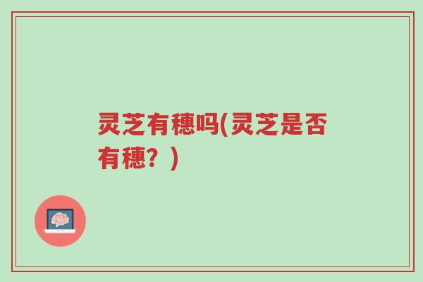 灵芝有穗吗(灵芝是否有穗?)-第1张图片-超越 灵芝有穗吗(灵芝是否有穗?)-第1张图片-超越