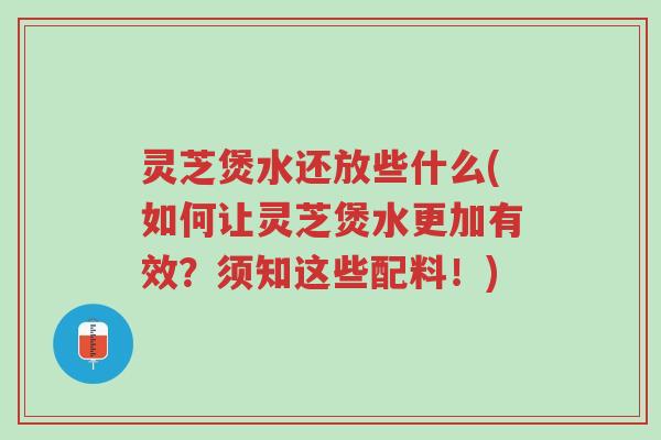 灵芝煲水还放些什么(如何让灵芝煲水更加有效?须知这些配料!)-第1张图片-超越 灵芝煲水还放些什么(如何让灵芝煲水更加有效?须知这些配料!)-第1张图片-超越
