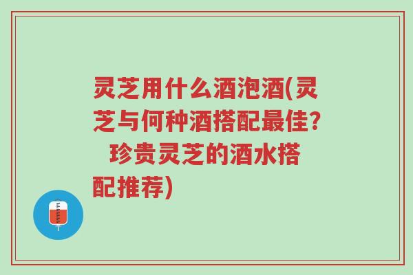 灵芝用什么酒泡酒(灵芝与何种酒搭配最佳? 珍贵灵芝的酒水搭配推荐)-第1张图片-超越 灵芝用什么酒泡酒(灵芝与何种酒搭配最佳? 珍贵灵芝的酒水搭配推荐)-第1张图片-超越