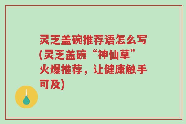灵芝盖碗推荐语怎么写(灵芝盖碗“神仙草”火爆推荐,让健康触手可及)-第1张图片-超越 灵芝盖碗推荐语怎么写(灵芝盖碗“神仙草”火爆推荐,让健康触手可及)-第1张图片-超越