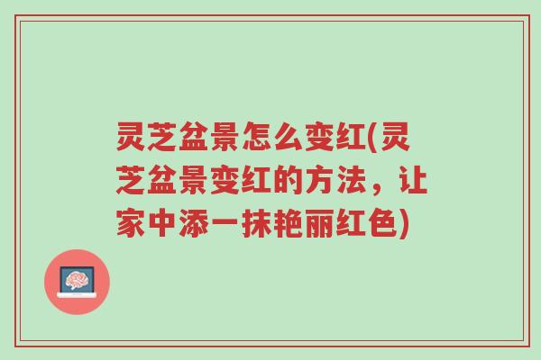 灵芝盆景怎么变红(灵芝盆景变红的方法,让家中添一抹艳丽红色)-第1张图片-超越 灵芝盆景怎么变红(灵芝盆景变红的方法,让家中添一抹艳丽红色)-第1张图片-超越