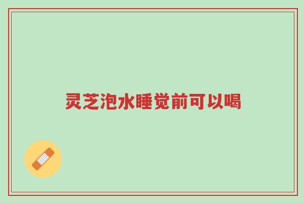 灵芝泡水睡觉前可以喝-第1张图片-超越 灵芝泡水睡觉前可以喝-第1张图片-超越
