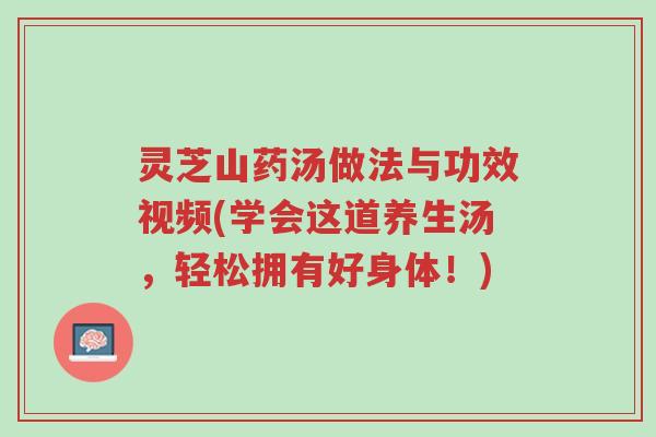 灵芝山药汤做法与功效视频(学会这道养生汤，轻松拥有好身体！)-第1张图片-超越
