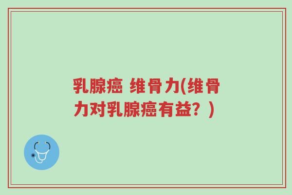 乳腺癌 维骨力(维骨力对乳腺癌有益?)-第1张图片-超越 乳腺癌 维骨力(维骨力对乳腺癌有益?)-第1张图片-超越