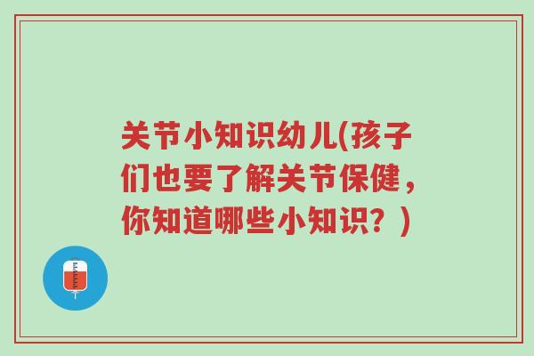 关节小知识幼儿(孩子们也要了解关节保健，你知道哪些小知识？)-第1张图片-超越