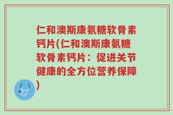 仁和澳斯康氨糖软骨素钙片(仁和澳斯康氨糖软骨素钙片:促进关节健康的全方位营养保障)-第1张图片-超越 仁和澳斯康氨糖软骨素钙片(仁和澳斯康氨糖软骨素钙片:促进关节健康的全方位营养保障)-第1张图片-超越