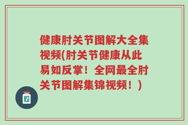 健康肘关节图解大全集视频(肘关节健康从此易如反掌!全网最全肘关节图解集锦视频!)-第1张图片-超越 健康肘关节图解大全集视频(肘关节健康从此易如反掌!全网最全肘关节图解集锦视频!)-第1张图片-超越