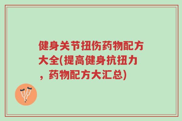健身关节扭伤药物配方大全(提高健身抗扭力,药物配方大汇总)-第1张图片-超越 健身关节扭伤药物配方大全(提高健身抗扭力,药物配方大汇总)-第1张图片-超越