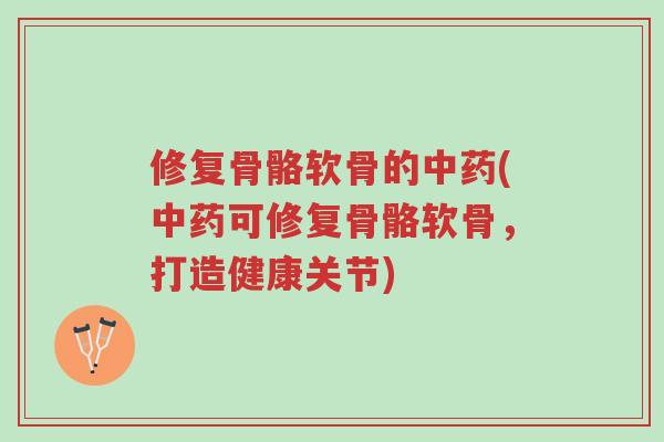 修复骨骼软骨的中药(中药可修复骨骼软骨，打造健康关节)-第1张图片-超越