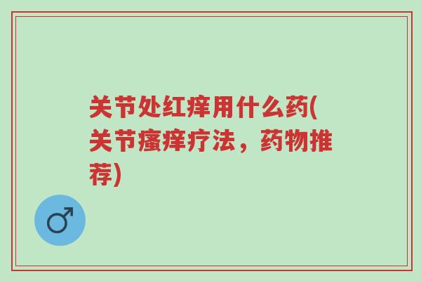 关节处红痒用什么药(关节瘙痒疗法,药物推荐)-第1张图片-超越 关节处红痒用什么药(关节瘙痒疗法,药物推荐)-第1张图片-超越