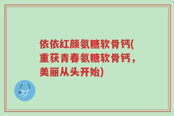 依依红颜氨糖软骨钙(重获青春氨糖软骨钙，美丽从头开始)-第1张图片-超越