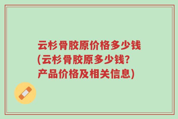 云杉骨胶原价格多少钱(云杉骨胶原多少钱？产品价格及相关信息)-第1张图片-超越