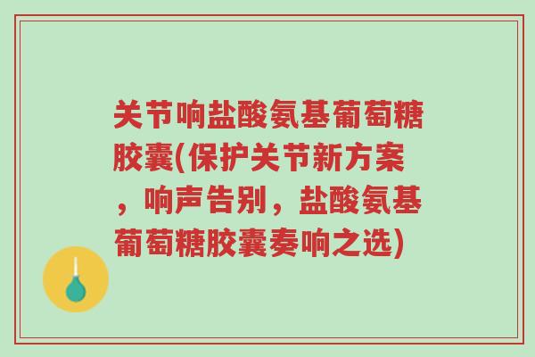 关节响盐酸氨基葡萄糖胶囊(保护关节新方案,响声告别,盐酸氨基葡萄糖胶囊奏响之选)-第1张图片-超越 关节响盐酸氨基葡萄糖胶囊(保护关节新方案,响声告别,盐酸氨基葡萄糖胶囊奏响之选)-第1张图片-超越