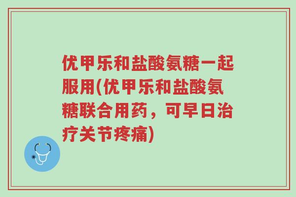 优甲乐和盐酸氨糖一起服用(优甲乐和盐酸氨糖联合用药,可早日治疗关节疼痛)-第1张图片-超越 优甲乐和盐酸氨糖一起服用(优甲乐和盐酸氨糖联合用药,可早日治疗关节疼痛)-第1张图片-超越