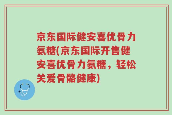 京东国际健安喜优骨力氨糖(京东国际开售健安喜优骨力氨糖，轻松关爱骨骼健康)-第1张图片-超越