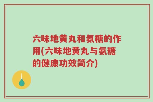 六味地黄丸和氨糖的作用(六味地黄丸与氨糖的健康功效简介)-第1张图片-超越 六味地黄丸和氨糖的作用(六味地黄丸与氨糖的健康功效简介)-第1张图片-超越