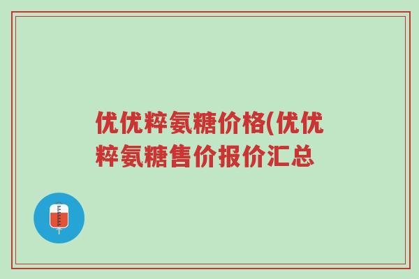 优优粹氨糖价格(优优粹氨糖售价报价汇总-第1张图片-超越 优优粹氨糖价格(优优粹氨糖售价报价汇总-第1张图片-超越