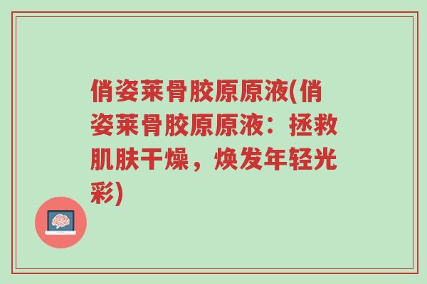 俏姿莱骨胶原原液(俏姿莱骨胶原原液:拯救肌肤干燥,焕发年轻光彩)-第1张图片-超越 俏姿莱骨胶原原液(俏姿莱骨胶原原液:拯救肌肤干燥,焕发年轻光彩)-第1张图片-超越