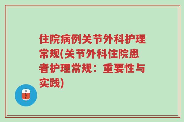 住院病例关节外科护理常规(关节外科住院患者护理常规:重要性与实践)-第1张图片-超越 住院病例关节外科护理常规(关节外科住院患者护理常规:重要性与实践)-第1张图片-超越