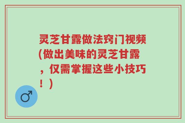 灵芝甘露做法窍门视频(做出美味的灵芝甘露,仅需掌握这些小技巧!)-第1张图片-超越 灵芝甘露做法窍门视频(做出美味的灵芝甘露,仅需掌握这些小技巧!)-第1张图片-超越