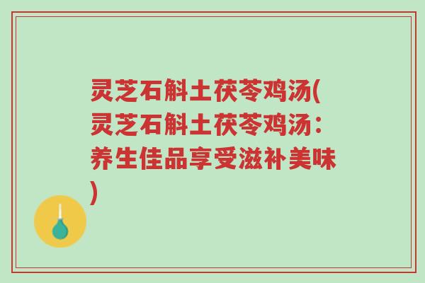 灵芝石斛土茯苓鸡汤(灵芝石斛土茯苓鸡汤:养生佳品享受滋补美味)-第1张图片-超越 灵芝石斛土茯苓鸡汤(灵芝石斛土茯苓鸡汤:养生佳品享受滋补美味)-第1张图片-超越