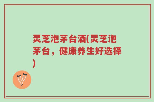 灵芝泡茅台酒(灵芝泡茅台,健康养生好选择)-第1张图片-超越 灵芝泡茅台酒(灵芝泡茅台,健康养生好选择)-第1张图片-超越