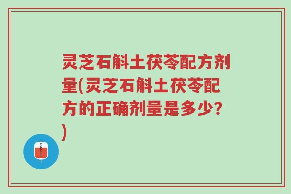 灵芝石斛土茯苓配方剂量(灵芝石斛土茯苓配方的正确剂量是多少?)-第1张图片-超越 灵芝石斛土茯苓配方剂量(灵芝石斛土茯苓配方的正确剂量是多少?)-第1张图片-超越