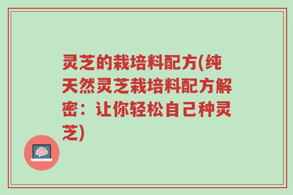 灵芝的栽培料配方(纯天然灵芝栽培料配方解密:让你轻松自己种灵芝)-第1张图片-超越 灵芝的栽培料配方(纯天然灵芝栽培料配方解密:让你轻松自己种灵芝)-第1张图片-超越