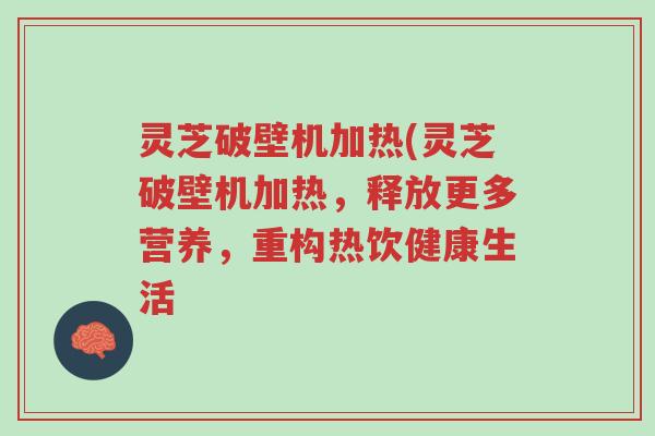灵芝破壁机加热(灵芝破壁机加热,释放更多营养,重构热饮健康生活-第1张图片-超越 灵芝破壁机加热(灵芝破壁机加热,释放更多营养,重构热饮健康生活-第1张图片-超越