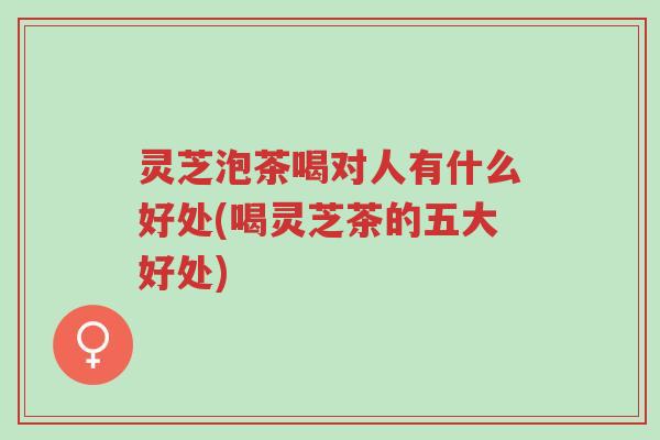 灵芝泡茶喝对人有什么好处(喝灵芝茶的五大好处)-第1张图片-超越 灵芝泡茶喝对人有什么好处(喝灵芝茶的五大好处)-第1张图片-超越
