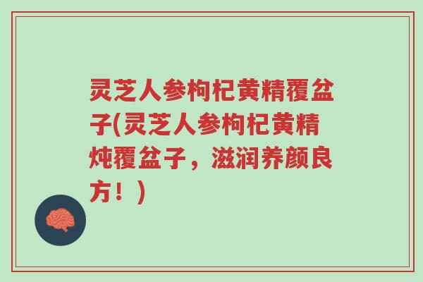 灵芝人参枸杞黄精覆盆子(灵芝人参枸杞黄精炖覆盆子，滋润养颜良方！)-第1张图片-超越
