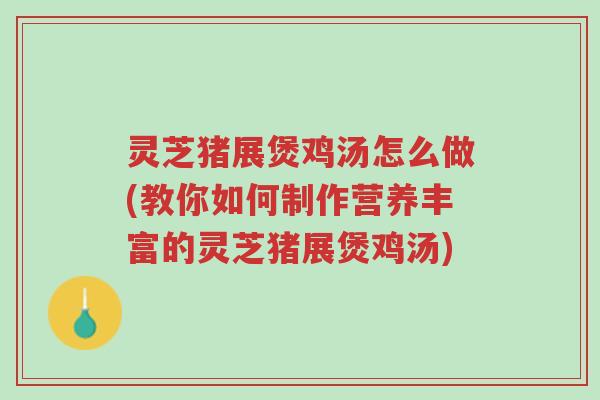 灵芝猪展煲鸡汤怎么做(教你如何制作营养丰富的灵芝猪展煲鸡汤)-第1张图片-超越 灵芝猪展煲鸡汤怎么做(教你如何制作营养丰富的灵芝猪展煲鸡汤)-第1张图片-超越