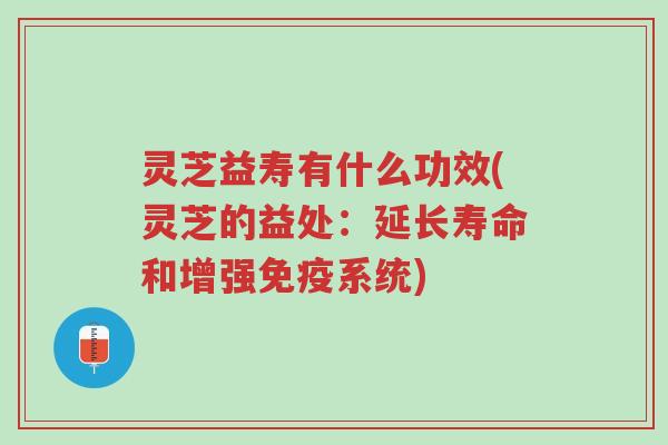 灵芝益寿有什么功效(灵芝的益处:延长寿命和增强免疫系统)-第1张图片-超越 灵芝益寿有什么功效(灵芝的益处:延长寿命和增强免疫系统)-第1张图片-超越