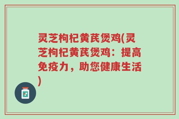 灵芝枸杞黄芪煲鸡(灵芝枸杞黄芪煲鸡:提高免疫力,助您健康生活)-第1张图片-超越 灵芝枸杞黄芪煲鸡(灵芝枸杞黄芪煲鸡:提高免疫力,助您健康生活)-第1张图片-超越