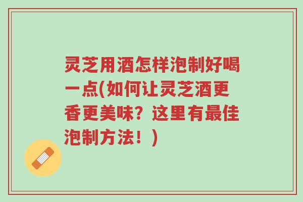 灵芝用酒怎样泡制好喝一点(如何让灵芝酒更香更美味?这里有最佳泡制方法!)-第1张图片-超越 灵芝用酒怎样泡制好喝一点(如何让灵芝酒更香更美味?这里有最佳泡制方法!)-第1张图片-超越
