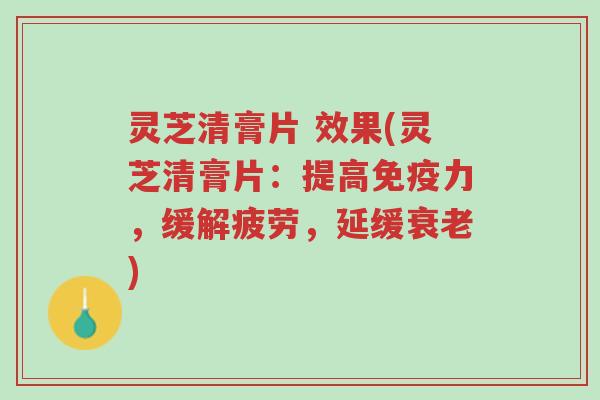 灵芝清膏片 效果(灵芝清膏片:提高免疫力,缓解疲劳,延缓衰老)-第1张图片-超越 灵芝清膏片 效果(灵芝清膏片:提高免疫力,缓解疲劳,延缓衰老)-第1张图片-超越