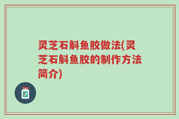 灵芝石斛鱼胶做法(灵芝石斛鱼胶的制作方法简介)-第1张图片-超越 灵芝石斛鱼胶做法(灵芝石斛鱼胶的制作方法简介)-第1张图片-超越
