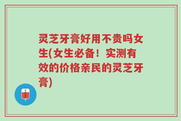 灵芝牙膏好用不贵吗女生(女生必备!实测有效的价格亲民的灵芝牙膏)-第1张图片-超越 灵芝牙膏好用不贵吗女生(女生必备!实测有效的价格亲民的灵芝牙膏)-第1张图片-超越