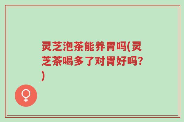 灵芝泡茶能养胃吗(灵芝茶喝多了对胃好吗?)-第1张图片-超越 灵芝泡茶能养胃吗(灵芝茶喝多了对胃好吗?)-第1张图片-超越