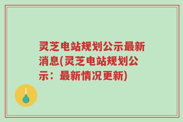 灵芝电站规划公示最新消息(灵芝电站规划公示:最新情况更新)-第1张图片-超越 灵芝电站规划公示最新消息(灵芝电站规划公示:最新情况更新)-第1张图片-超越