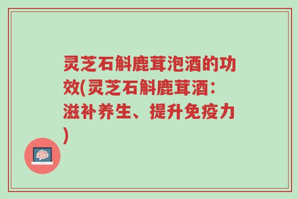 灵芝石斛鹿茸泡酒的功效(灵芝石斛鹿茸酒:滋补养生、提升免疫力)-第1张图片-超越 灵芝石斛鹿茸泡酒的功效(灵芝石斛鹿茸酒:滋补养生、提升免疫力)-第1张图片-超越