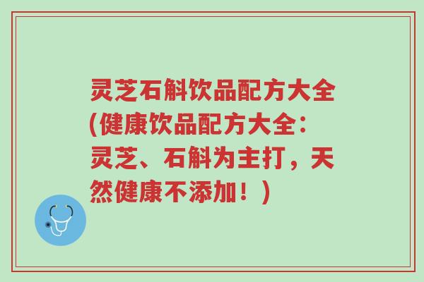 灵芝石斛饮品配方大全(健康饮品配方大全:灵芝、石斛为主打,天然健康不添加!)-第1张图片-超越 灵芝石斛饮品配方大全(健康饮品配方大全:灵芝、石斛为主打,天然健康不添加!)-第1张图片-超越