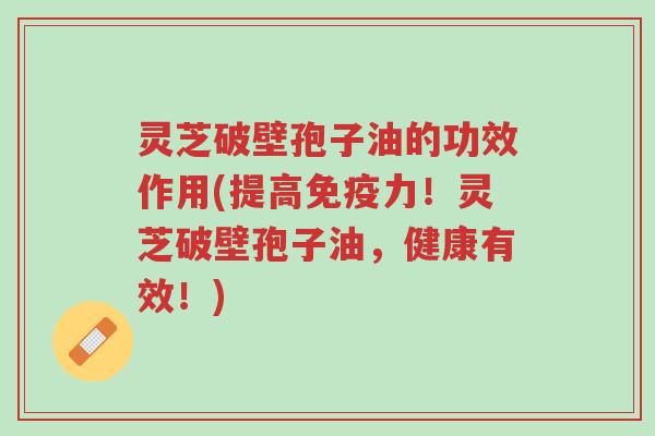 灵芝破壁孢子油的功效作用(提高免疫力!灵芝破壁孢子油,健康有效!)-第1张图片-超越 灵芝破壁孢子油的功效作用(提高免疫力!灵芝破壁孢子油,健康有效!)-第1张图片-超越