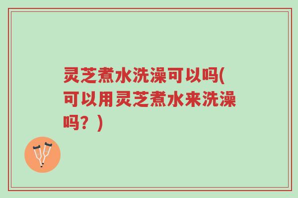 灵芝煮水洗澡可以吗(可以用灵芝煮水来洗澡吗?)-第1张图片-超越 灵芝煮水洗澡可以吗(可以用灵芝煮水来洗澡吗?)-第1张图片-超越
