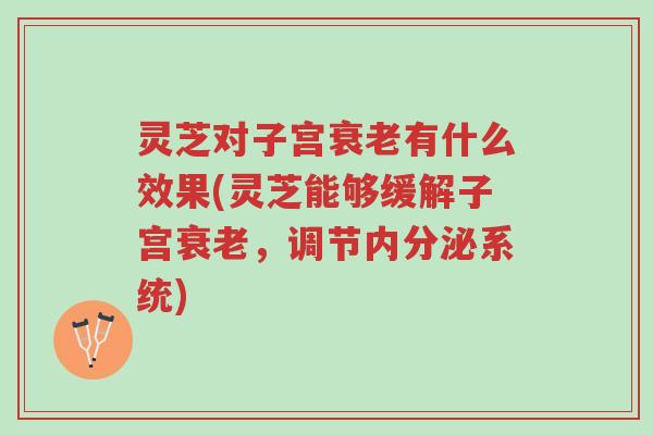 灵芝对子宫衰老有什么效果(灵芝能够缓解子宫衰老,调节内分泌系统)-第1张图片-超越 灵芝对子宫衰老有什么效果(灵芝能够缓解子宫衰老,调节内分泌系统)-第1张图片-超越